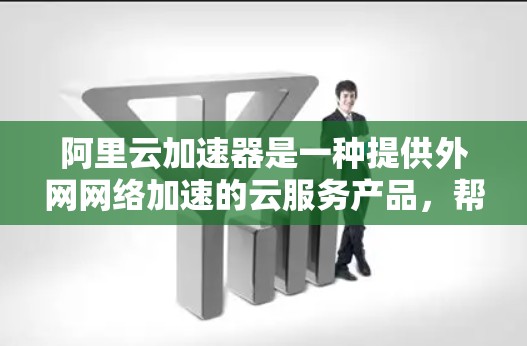 阿里云加速器是一种提供外网网络加速的云服务产品,帮助用户在访问外部网站时更快速、更安全。以下是使用阿里云加速器的步骤 阿里云加速器是一种提供外网网络加速的云服务产品,帮助用户在访问外部网站时更快速、更安全。以下是使用阿里云加速器的步骤