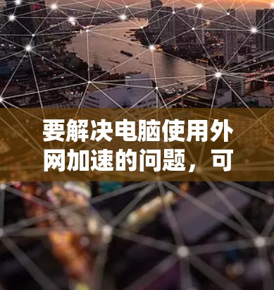 要解决电脑使用外网加速的问题，可以按照以下步骤操作
