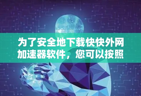 为了安全地下载快快外网加速器软件，您可以按照以下步骤进行操作