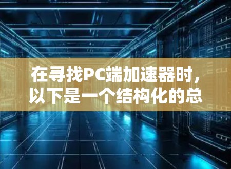 在寻找PC端加速器时,以下是一个结构化的总结,帮助您做出明智的选择 在寻找PC端加速器时,以下是一个结构化的总结,帮助您做出明智的选择
