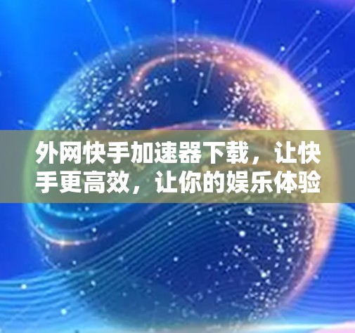 外网快手加速器下载,让快手更高效,让你的娱乐体验更精彩 外网快手加速器下载,让快手更高效,让你的娱乐体验更精彩