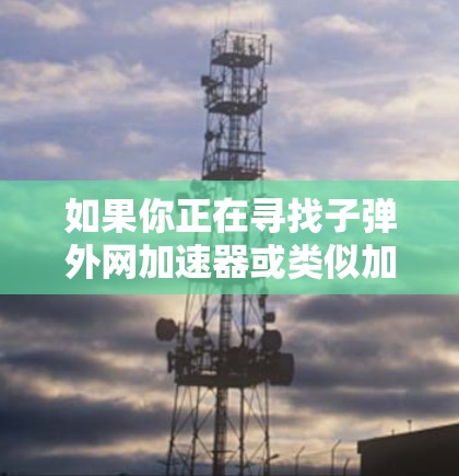 如果你正在寻找子弹外网加速器或类似加速工具，建议你先确认一下是否需要的是子弹外网加速器，还是其他类型的加速工具。以下是一些常见的加速工具推荐，供你参考
