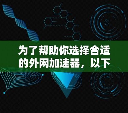 为了帮助你选择合适的外网加速器，以下是一个逐步的指南