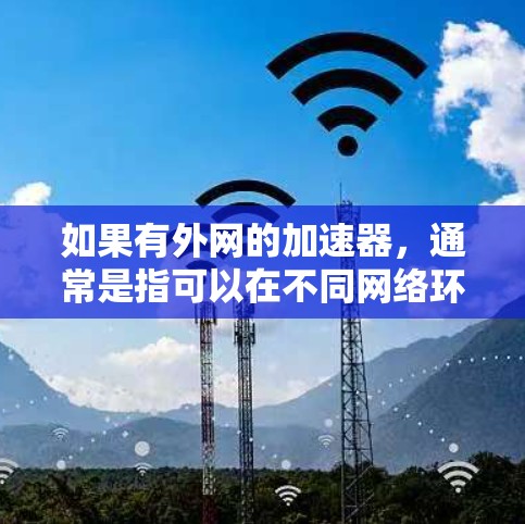 如果有外网的加速器,通常是指可以在不同网络环境下使用加速工具,例如手机、电脑或电脑与手机之间的切换,同时还能连接到互联网,提供更流畅的使用体验。以下是一些可能的解决方案 如果有外网的加速器,通常是指可以在不同网络环境下使用加速工具,例如手机、电脑或电脑与手机之间的切换,同时还能连接到互联网,提供更流畅的使用体验。以下是一些可能的解决方案