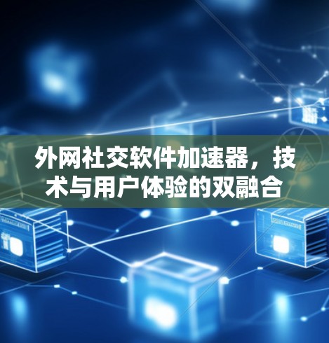 外网社交软件加速器,技术与用户体验的双融合 外网社交软件加速器,技术与用户体验的双融合