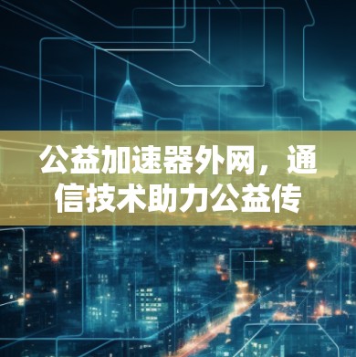 公益加速器外网，通信技术助力公益传播