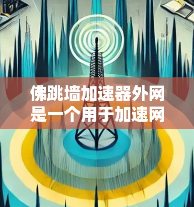 佛跳墙加速器外网是一个用于加速网络连接的工具,通常指的是利用特定的加速技术或软件,通过外部设备(如服务器、电脑)来提升网络性能和加速网页访问。以下是关于该概念的详细解释 佛跳墙加速器外网是一个用于加速网络连接的工具,通常指的是利用特定的加速技术或软件,通过外部设备(如服务器、电脑)来提升网络性能和加速网页访问。以下是关于该概念的详细解释