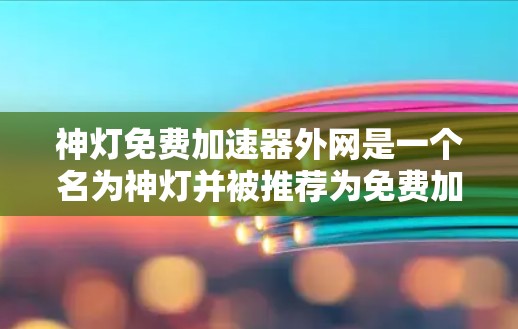 神灯免费加速器外网是一个名为神灯并被推荐为免费加速器的工具，用户需要通过互联网下载资源。以下是对该工具的详细分析和建议