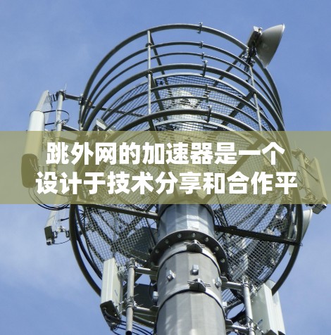 跳外网的加速器是一个设计于技术分享和合作平台,旨在帮助开发者加速服务器、网络和软件包。以下是关于跳外网加速器的详细步骤和解释 跳外网的加速器是一个设计于技术分享和合作平台,旨在帮助开发者加速服务器、网络和软件包。以下是关于跳外网加速器的详细步骤和解释