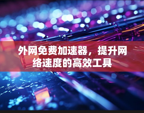 外网免费加速器,提升网络速度的高效工具 外网免费加速器,提升网络速度的高效工具