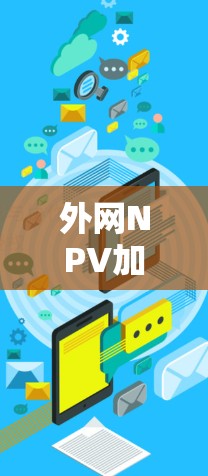 外网NPV加速器便宜,但功能可能有限,具体取决于加速器的用途和需求。以下是一些可能的解决方案,帮助您找到合适的NPV加速器 外网NPV加速器便宜,但功能可能有限,具体取决于加速器的用途和需求。以下是一些可能的解决方案,帮助您找到合适的NPV加速器