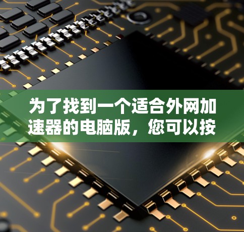 为了找到一个适合外网加速器的电脑版,您可以按照以下步骤进行 为了找到一个适合外网加速器的电脑版,您可以按照以下步骤进行