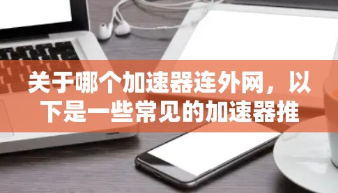 关于哪个加速器连外网,以下是一些常见的加速器推荐,可以帮助你找到适合的工具 关于哪个加速器连外网,以下是一些常见的加速器推荐,可以帮助你找到适合的工具