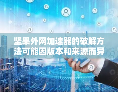 坚果外网加速器的破解方法可能因版本和来源而异，以下是一些通用的步骤和建议，帮助您找到解决方案
