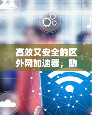 高效又安全的区外网加速器，助力网络峰值运转