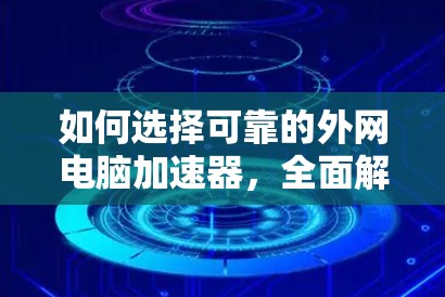 如何选择可靠的外网电脑加速器，全面解析免费选择与付费选择的区别