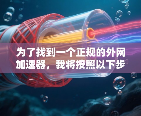 为了找到一个正规的外网加速器，我将按照以下步骤进行分析和选择