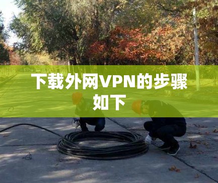 下载外网VPN的步骤如下