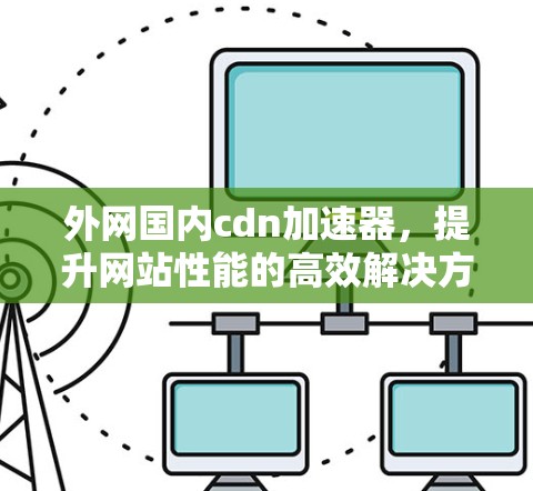 外网国内cdn加速器,提升网站性能的高效解决方案 外网国内cdn加速器,提升网站性能的高效解决方案