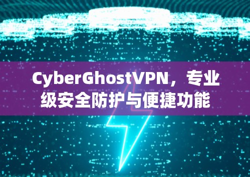CyberGhostVPN,专业级安全防护与便捷功能 CyberGhostVPN,专业级安全防护与便捷功能