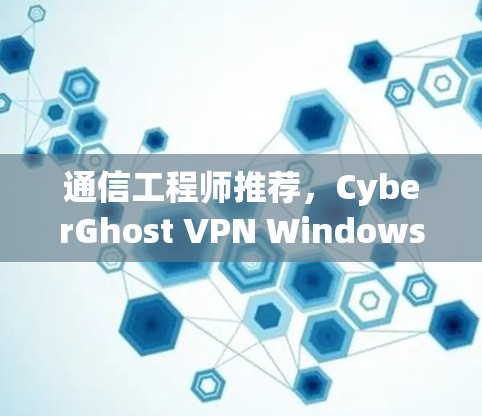 通信工程师推荐，CyberGhost VPN Windows客户端