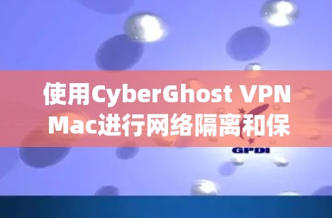 使用CyberGhost VPN Mac进行网络隔离和保护，以下是分步指南