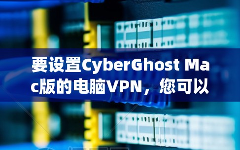 要设置CyberGhost Mac版的电脑VPN，您可以按照以下步骤操作