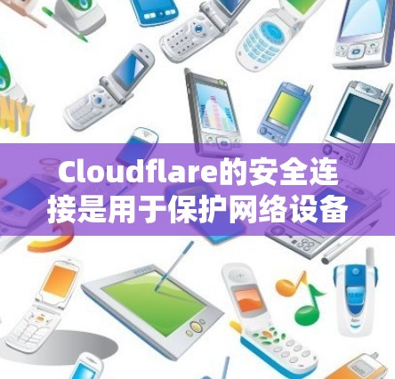 Cloudflare的安全连接是用于保护网络设备和数据的加密传输解决方案。以下是对该主题的总结和建议