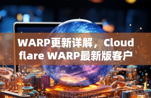 WARP更新详解,Cloudflare WARP最新版客户端更新指南 WARP更新详解,Cloudflare WARP最新版客户端更新指南