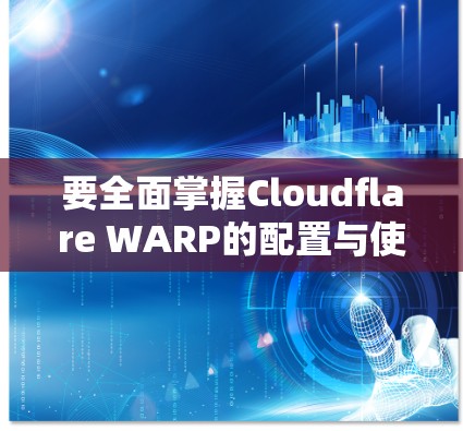 要全面掌握Cloudflare WARP的配置与使用，可以按照以下步骤进行