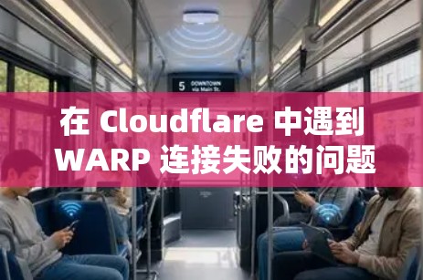 在 Cloudflare 中遇到 WARP 连接失败的问题时，可以通过以下步骤逐步排查和解决