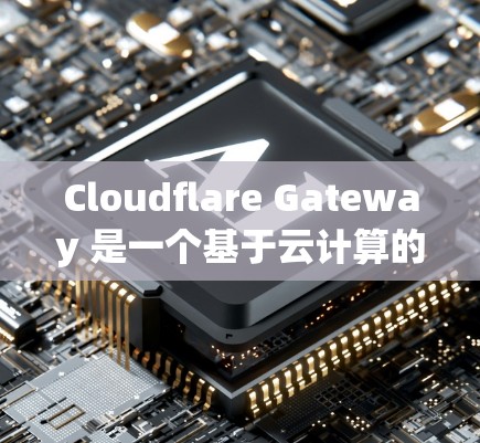 Cloudflare Gateway 是一个基于云计算的网络防御服务，主要用于为企业提供安全的网络保护功能。以下是对Cloudflare Gateway企业网络保护分析的详细内容