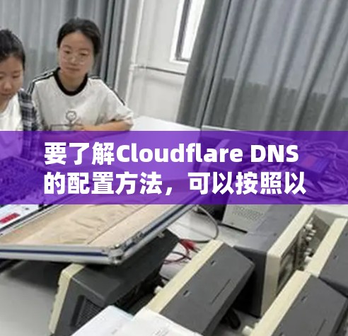 要了解Cloudflare DNS 的配置方法,可以按照以下步骤进行 要了解Cloudflare DNS 的配置方法,可以按照以下步骤进行