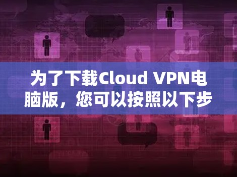 为了下载Cloud VPN电脑版，您可以按照以下步骤操作