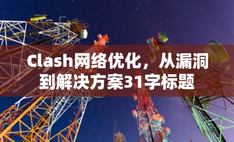 Clash网络优化,从漏洞到解决方案31字标题 Clash网络优化,从漏洞到解决方案31字标题