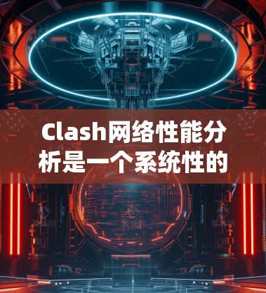 Clash网络性能分析是一个系统性的过程，涉及多个方面。以下是详细的分析步骤和建议