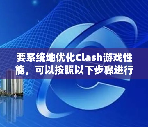 要系统地优化Clash游戏性能，可以按照以下步骤进行