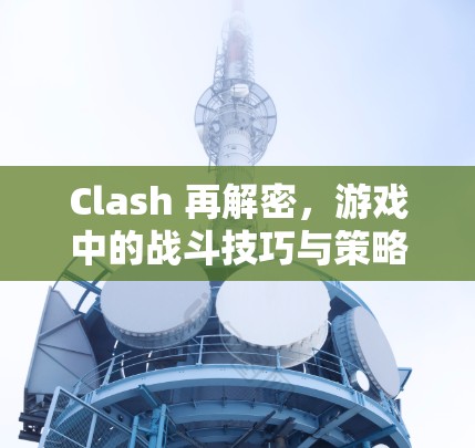 Clash 再解密,游戏中的战斗技巧与策略 Clash 再解密,游戏中的战斗技巧与策略