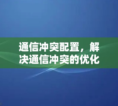 通信冲突配置,解决通信冲突的优化方案 通信冲突配置,解决通信冲突的优化方案