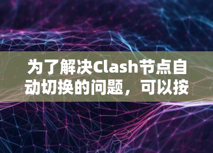 为了解决Clash节点自动切换的问题,可以按照以下步骤进行调整 为了解决Clash节点自动切换的问题,可以按照以下步骤进行调整