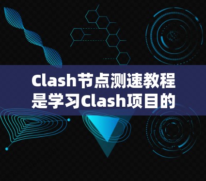Clash节点测速教程是学习Clash项目的核心内容，旨在评估节点的性能并优化其功能。以下是对该教程的详细总结和扩展