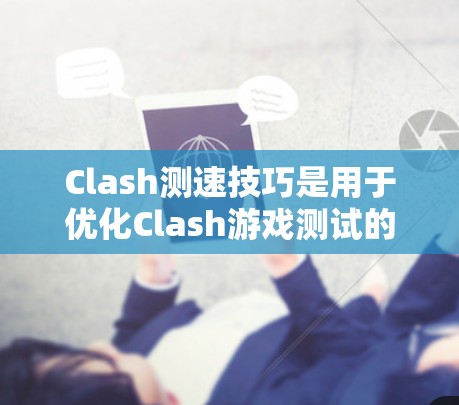 Clash测速技巧是用于优化Clash游戏测试的高效方法,以下是详细的指南 Clash测速技巧是用于优化Clash游戏测试的高效方法,以下是详细的指南