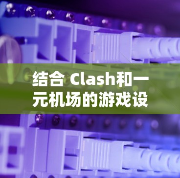 结合 Clash和一元机场的游戏设计,可以创造出一个充满创意和挑战性的体验。以下是此组合体的游戏机制和特点 结合 Clash和一元机场的游戏设计,可以创造出一个充满创意和挑战性的体验。以下是此组合体的游戏机制和特点