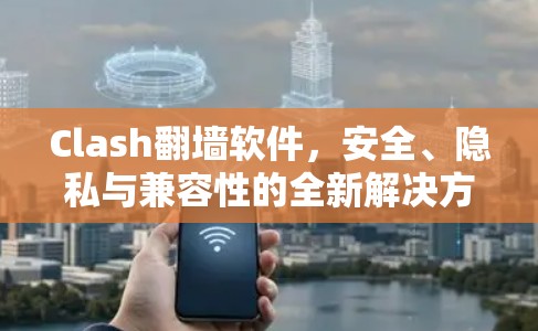 Clash翻墙软件，安全、隐私与兼容性的全新解决方案