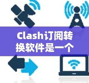 Clash订阅转换软件是一个第三方订阅软件，您可以使用以下步骤将CLASH订阅转换为移动应用或PC版