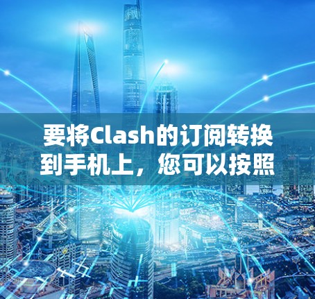 要将Clash的订阅转换到手机上，您可以按照以下步骤操作