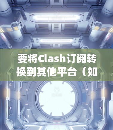 要将Clash订阅转换到其他平台（如PlayStation或Nintendo Switch）您可以按照以下步骤进行