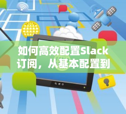 如何高效配置Slack订阅,从基本配置到持续优化 如何高效配置Slack订阅,从基本配置到持续优化