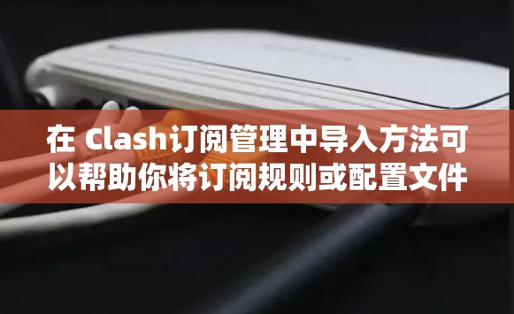 在 Clash订阅管理中导入方法可以帮助你将订阅规则或配置文件导出为导出方法,以便在其他系统中使用。以下是一些常见的导入方法 在 Clash订阅管理中导入方法可以帮助你将订阅规则或配置文件导出为导出方法,以便在其他系统中使用。以下是一些常见的导入方法