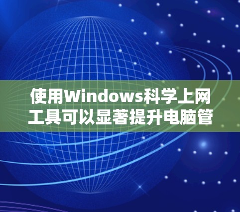 使用Windows科学上网工具可以显著提升电脑管理效率,以下是详细的步骤指南 使用Windows科学上网工具可以显著提升电脑管理效率,以下是详细的步骤指南